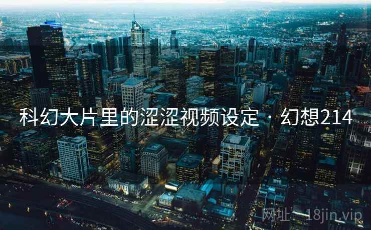 科幻大片里的涩涩视频设定 · 幻想214 第2张 科幻大片里的涩涩视频设定 · 幻想214 第2张