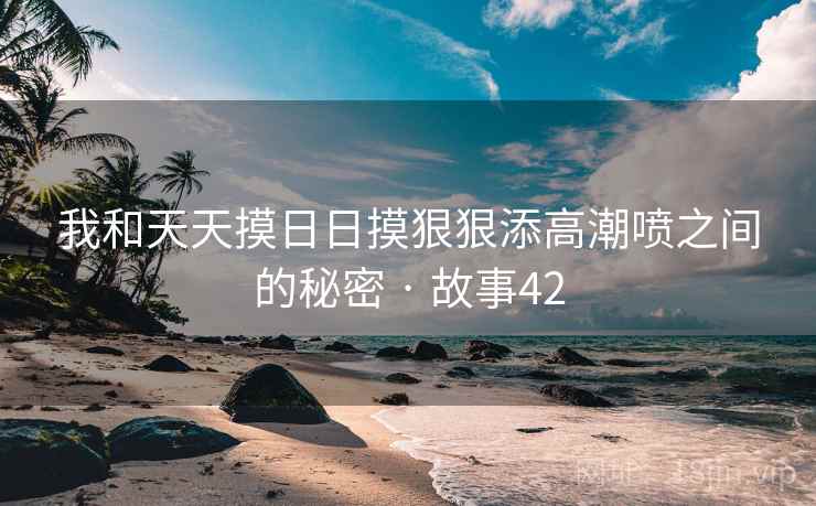 我和天天摸日日摸狠狠添高潮喷之间的秘密 · 故事42  第2张