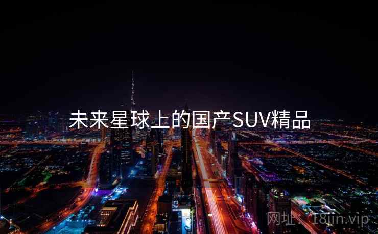 未来星球上的国产SUV精品 第2张 未来星球上的国产SUV精品 第2张
