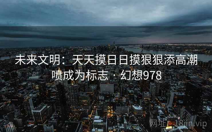 未来文明：天天摸日日摸狠狠添高潮喷成为标志 · 幻想978  第2张
