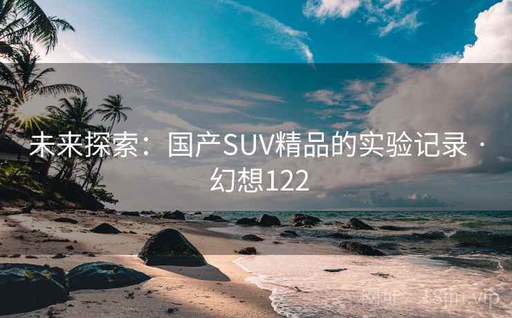 未来探索:国产SUV精品的实验记录 · 幻想122 第1张 未来探索:国产SUV精品的实验记录 · 幻想122 第1张