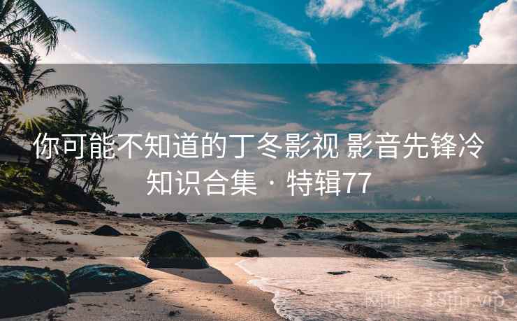 你可能不知道的丁冬影视 影音先锋冷知识合集 · 特辑77  第2张
