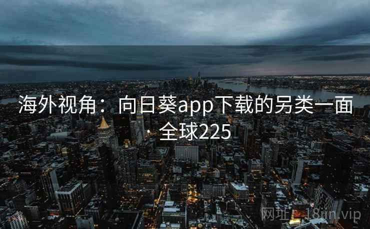 海外视角:向日葵app下载的另类一面 · 全球225 第2张 海外视角:向日葵app下载的另类一面 · 全球225 第2张