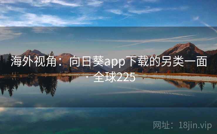 海外视角:向日葵app下载的另类一面 · 全球225 第1张 海外视角:向日葵app下载的另类一面 · 全球225 第1张
