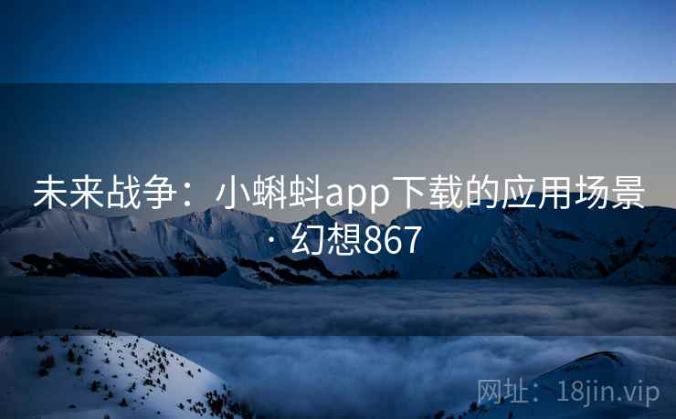 未来战争：小蝌蚪app下载的应用场景 · 幻想867