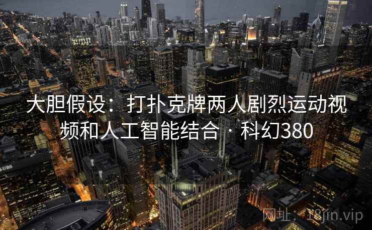 大胆假设:打扑克牌两人剧烈运动视频和人工智能结合 · 科幻380 第2张 大胆假设:打扑克牌两人剧烈运动视频和人工智能结合 · 科幻380 第2张