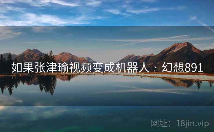 如果张津瑜视频变成机器人 · 幻想891 第2张 如果张津瑜视频变成机器人 · 幻想891 第2张