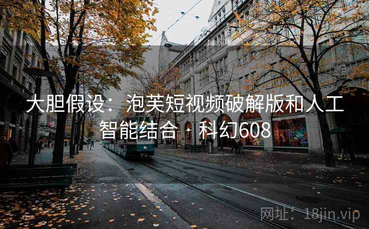 大胆假设:泡芙短视频破解版和人工智能结合 · 科幻608 第2张 大胆假设:泡芙短视频破解版和人工智能结合 · 科幻608 第2张