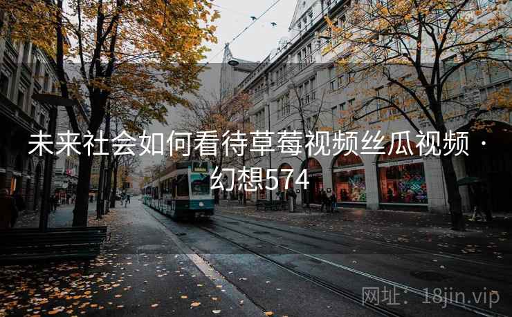 未来社会如何看待草莓视频丝瓜视频 · 幻想574