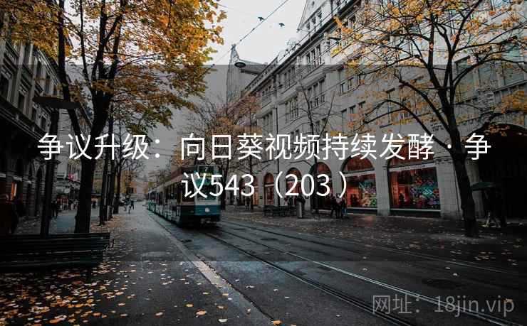 争议升级:向日葵视频持续发酵 · 争议543(203 ) 第1张 争议升级:向日葵视频持续发酵 · 争议543(203 ) 第1张