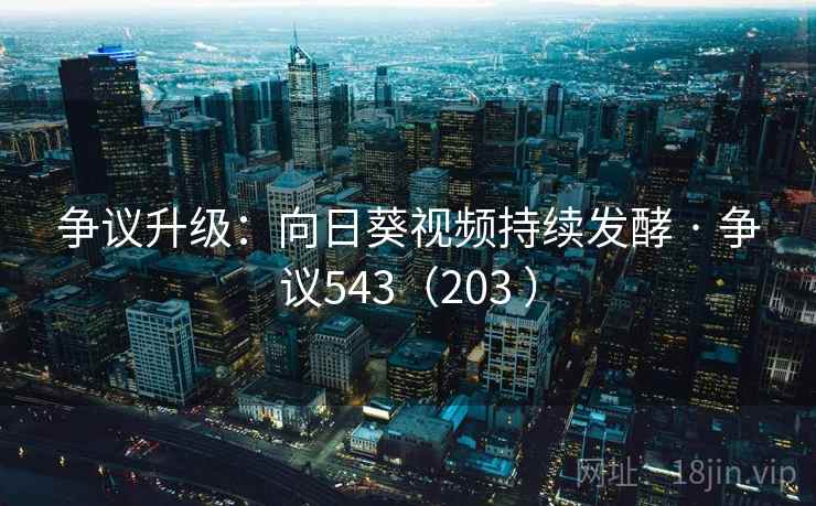 争议升级:向日葵视频持续发酵 · 争议543(203 ) 第2张 争议升级:向日葵视频持续发酵 · 争议543(203 ) 第2张