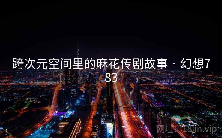 跨次元空间里的麻花传剧故事 · 幻想783 第2张 跨次元空间里的麻花传剧故事 · 幻想783 第2张