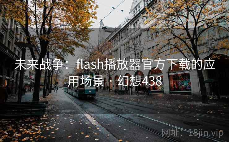 未来战争:flash播放器官方下载的应用场景 · 幻想438 第2张 未来战争:flash播放器官方下载的应用场景 · 幻想438 第2张