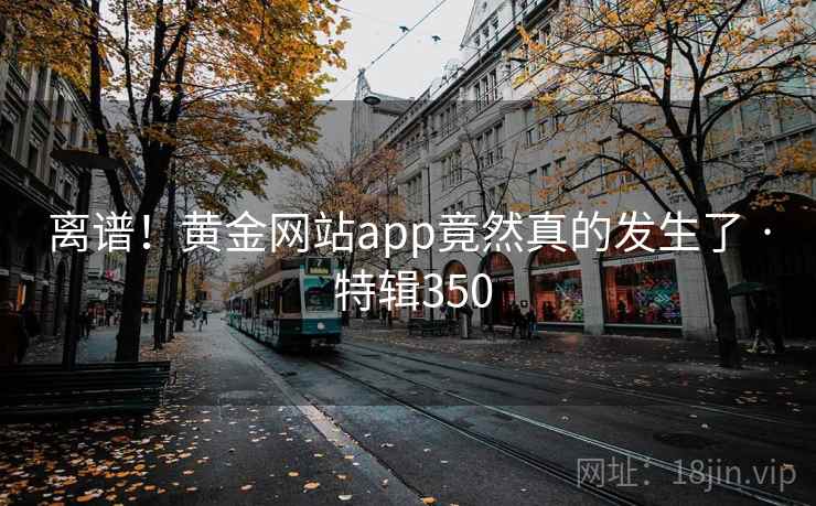 离谱!黄金网站app竟然真的发生了 · 特辑350 第2张 离谱!黄金网站app竟然真的发生了 · 特辑350 第2张