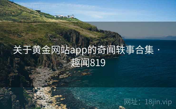 关于黄金网站app的奇闻轶事合集 · 趣闻819