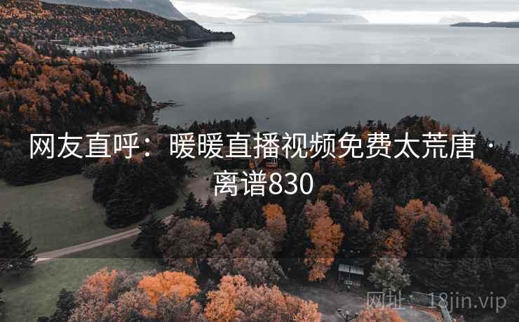 网友直呼:暖暖直播视频免费太荒唐 · 离谱830 第2张 网友直呼:暖暖直播视频免费太荒唐 · 离谱830 第2张