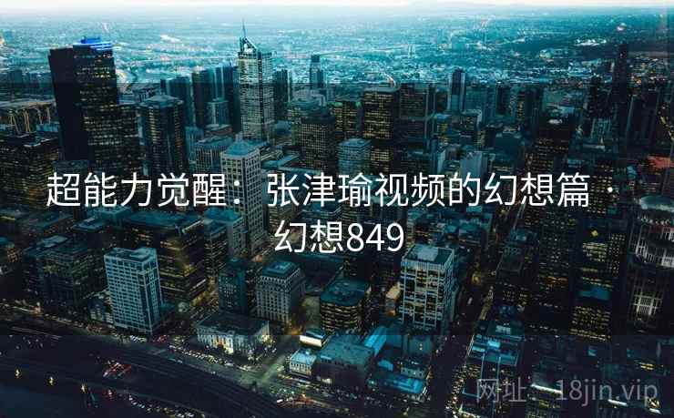 超能力觉醒:张津瑜视频的幻想篇 · 幻想849 第1张 超能力觉醒:张津瑜视频的幻想篇 · 幻想849 第1张