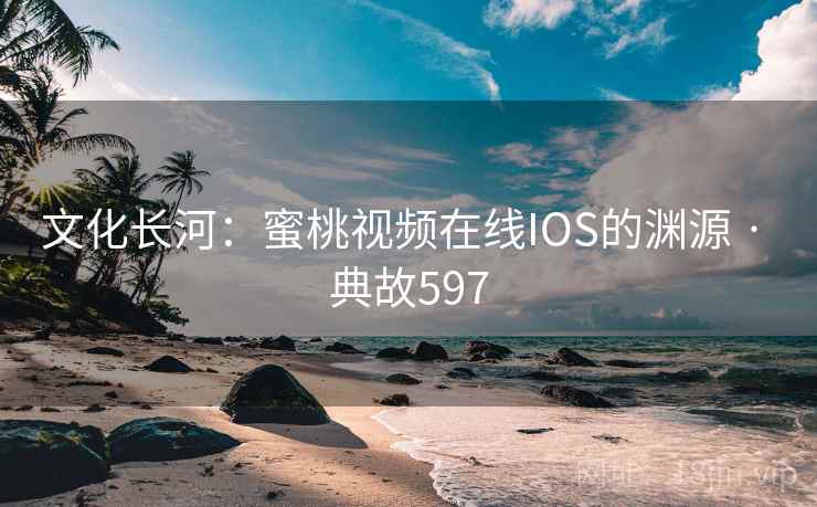 文化长河:蜜桃视频在线IOS的渊源 · 典故597 第1张 文化长河:蜜桃视频在线IOS的渊源 · 典故597 第1张