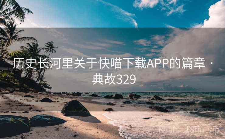 历史长河里关于快喵下载APP的篇章 · 典故329  第2张