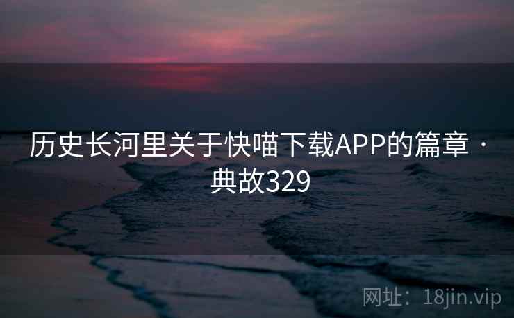 历史长河里关于快喵下载APP的篇章 · 典故329