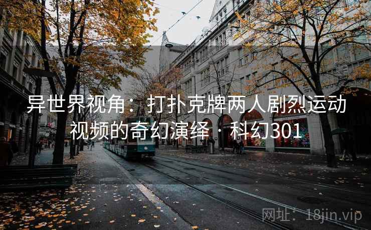 异世界视角:打扑克牌两人剧烈运动视频的奇幻演绎 · 科幻301 第1张 异世界视角:打扑克牌两人剧烈运动视频的奇幻演绎 · 科幻301 第1张