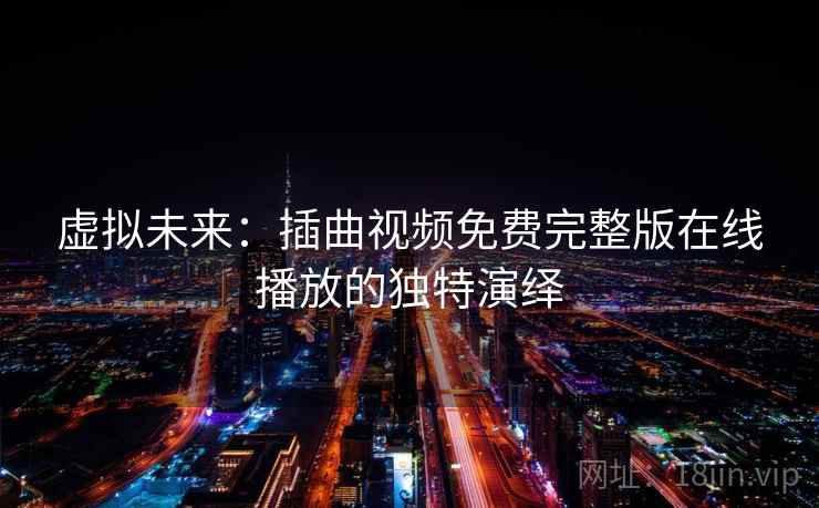 虚拟未来:插曲视频免费完整版在线播放的独特演绎 第2张 虚拟未来:插曲视频免费完整版在线播放的独特演绎 第2张