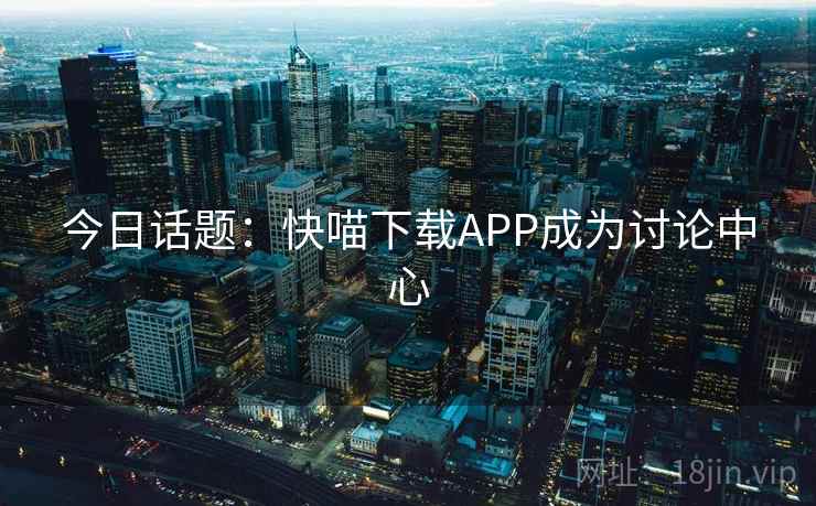 今日话题：快喵下载APP成为讨论中心