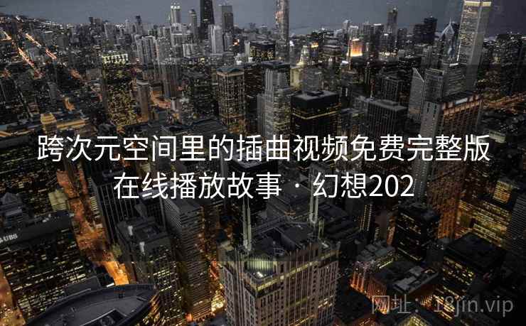 跨次元空间里的插曲视频免费完整版在线播放故事 · 幻想202 第2张 跨次元空间里的插曲视频免费完整版在线播放故事 · 幻想202 第2张