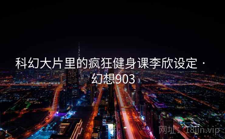 科幻大片里的疯狂健身课李欣设定 · 幻想903 第1张 科幻大片里的疯狂健身课李欣设定 · 幻想903 第1张