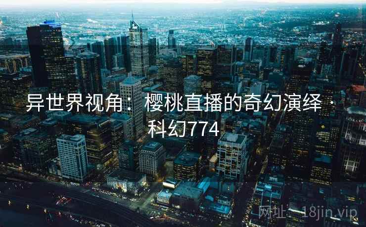 异世界视角:樱桃直播的奇幻演绎 · 科幻774 第2张 异世界视角:樱桃直播的奇幻演绎 · 科幻774 第2张