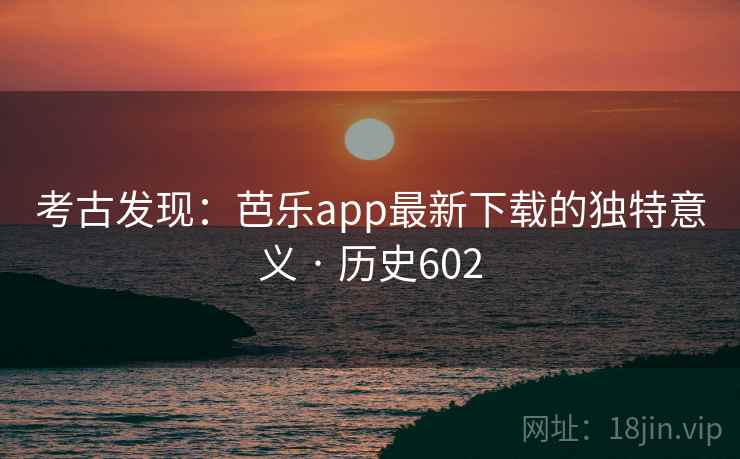 考古发现:芭乐app最新下载的独特意义 · 历史602 第2张 考古发现:芭乐app最新下载的独特意义 · 历史602 第2张
