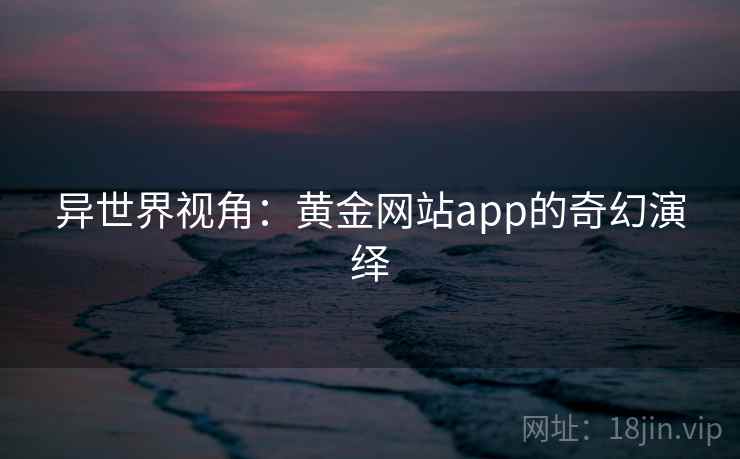 异世界视角:黄金网站app的奇幻演绎 第2张 异世界视角:黄金网站app的奇幻演绎 第2张