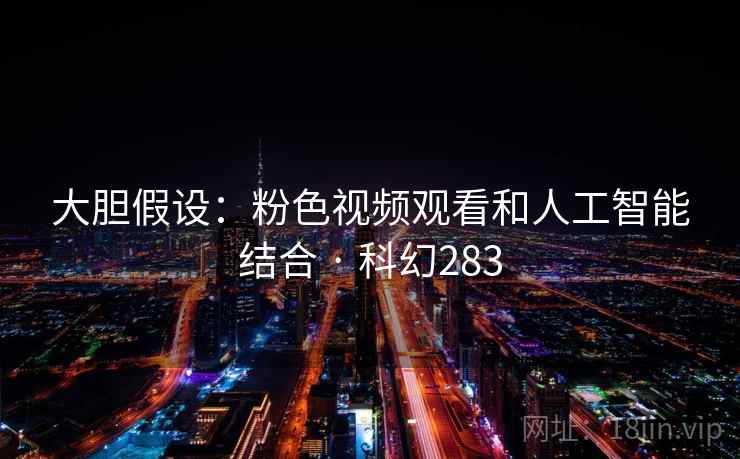 大胆假设：粉色视频观看和人工智能结合 · 科幻283