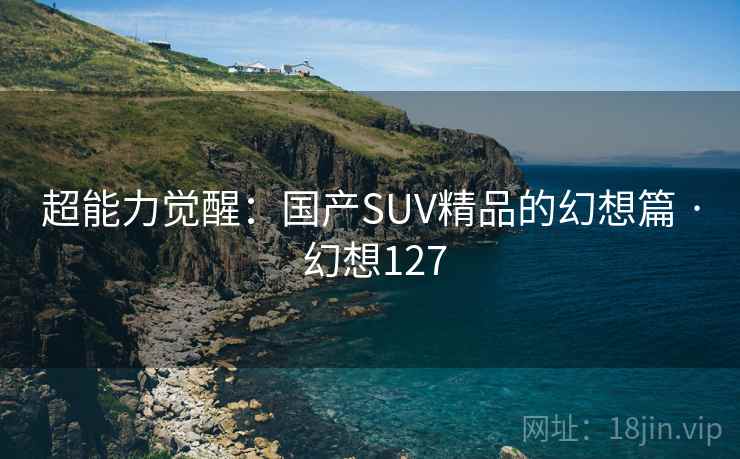 超能力觉醒:国产SUV精品的幻想篇 · 幻想127 第1张 超能力觉醒:国产SUV精品的幻想篇 · 幻想127 第1张