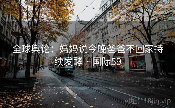 全球舆论:妈妈说今晚爸爸不回家持续发酵 · 国际59 第1张 全球舆论:妈妈说今晚爸爸不回家持续发酵 · 国际59 第1张