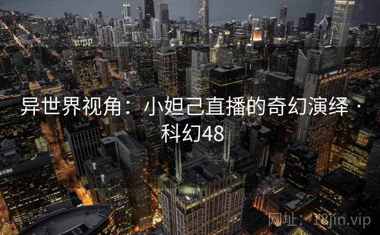 异世界视角：小妲己直播的奇幻演绎 · 科幻48