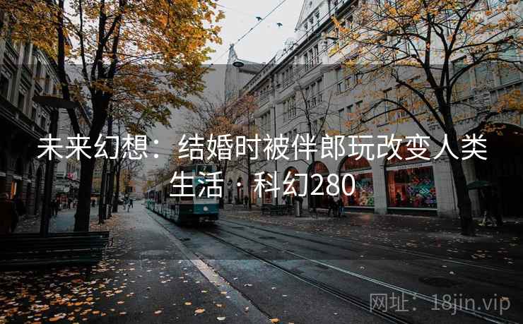 未来幻想：结婚时被伴郎玩改变人类生活 · 科幻280