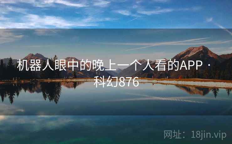 机器人眼中的晚上一个人看的APP · 科幻876 第2张 机器人眼中的晚上一个人看的APP · 科幻876 第2张