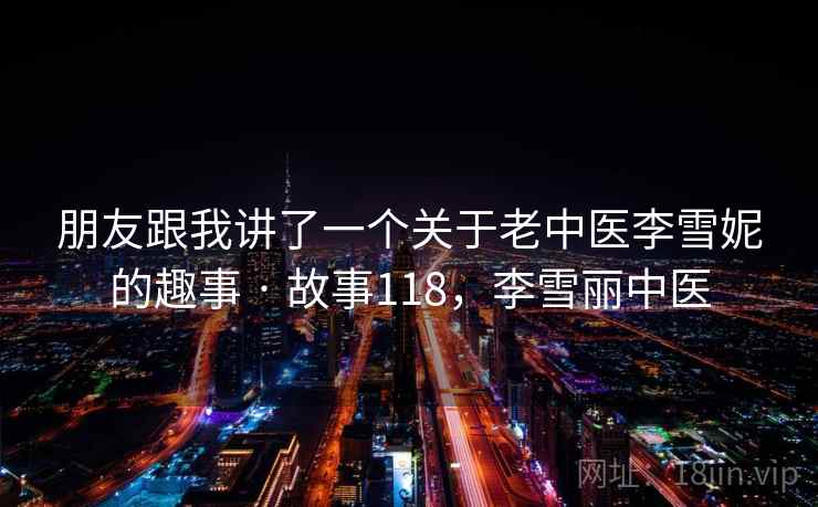 朋友跟我讲了一个关于老中医李雪妮的趣事 · 故事118，李雪丽中医  第2张